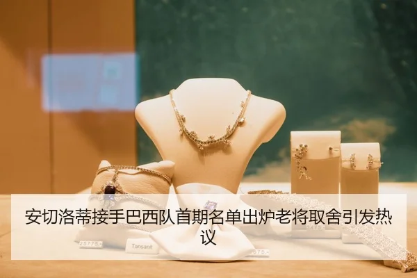 安切洛蒂接手巴西队首期名单出炉老将取舍引发热议