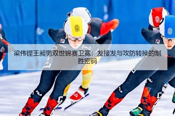 梁伟铿王昶男双世锦赛卫冕：发接发与攻防转换的制胜密码