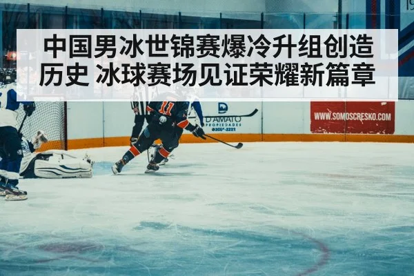 中国男冰世锦赛爆冷升组创造历史 冰球赛场见证荣耀新篇章