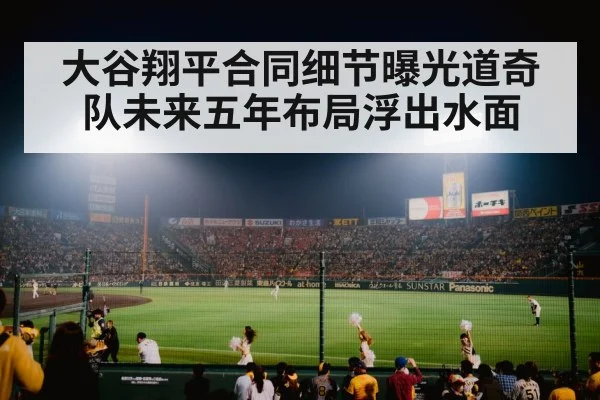 大谷翔平合同细节曝光道奇队未来五年布局浮出水面