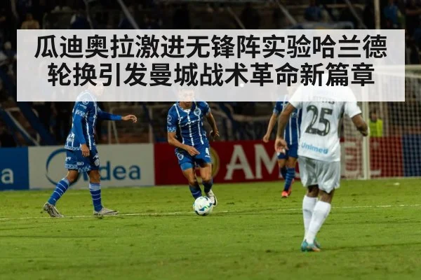 瓜迪奥拉激进无锋阵实验哈兰德轮换引发曼城战术革命新篇章