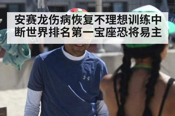 安赛龙伤病恢复不理想训练中断世界排名第一宝座恐将易主